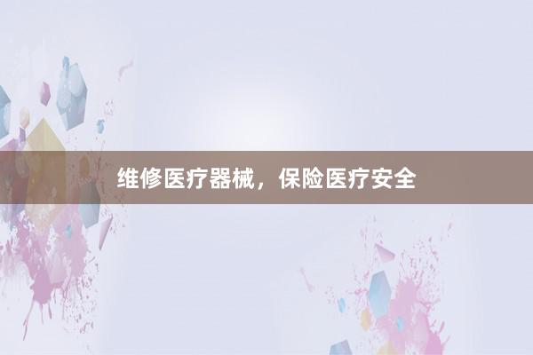 维修医疗器械，保险医疗安全
